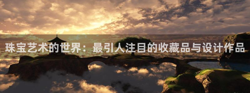 开丰娱乐登录：珠宝艺术的世界：最引人注目的收藏品与设计作品