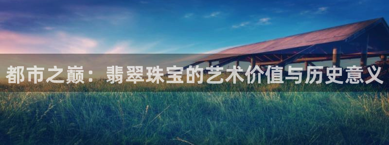 开丰娱乐最新活动：都市之巅：翡翠珠宝的艺术价值与历史意义
