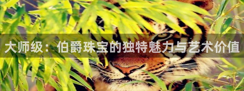 开丰娱乐上7O667：大师级：伯爵珠宝的独特魅力与艺术价值