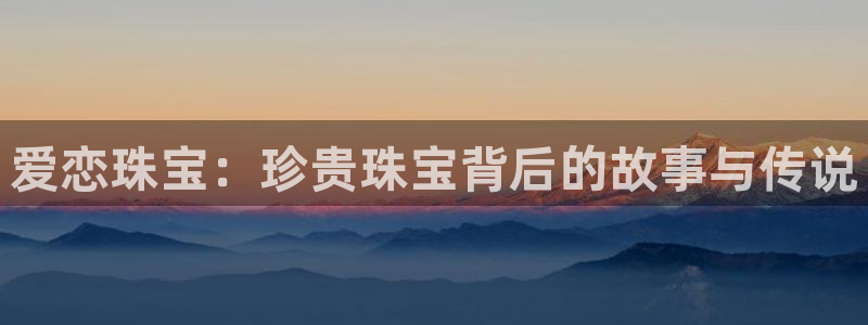 开丰娱乐寸六七五一38：爱恋珠宝：珍贵珠宝背后的故事与传说