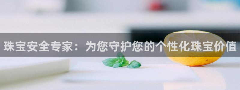 开丰娱乐优七九九47：珠宝安全专家：为您守护您的个性化珠宝价值