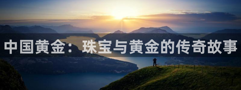 开丰娱乐注册登录：中国黄金：珠宝与黄金的传奇故事