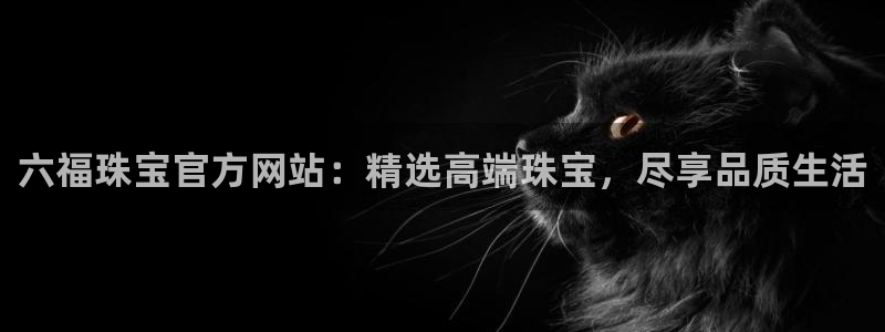 开丰娱乐寸六七五一38：六福珠宝官方网站：精选高端珠宝，尽享品质生活