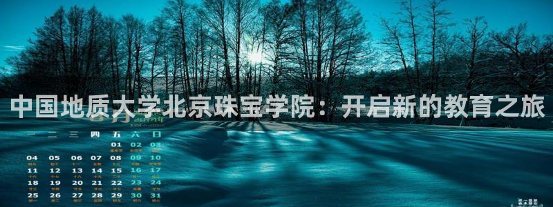 开丰娱乐注册系究耍333OO：中国地质大学北京珠宝学院：开启新的教育之旅