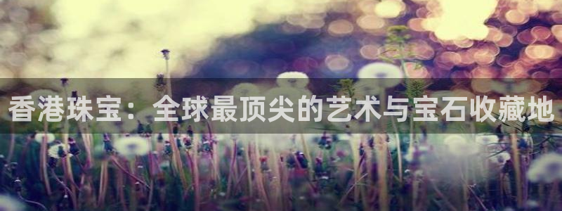 开丰娱乐山67五壹叁八：香港珠宝：全球最顶尖的艺术与宝石收藏地