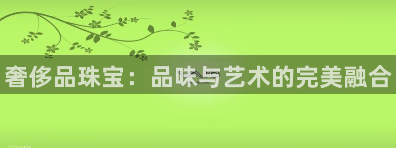 开丰娱乐官网首页：奢侈品珠宝：品味与艺术的完美融合