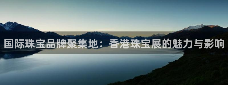 开丰娱乐天7O667：国际珠宝品牌聚集地：香港珠宝展的魅力与影响