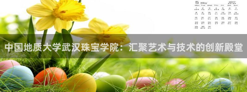 开丰娱乐官方app：中国地质大学武汉珠宝学院：汇聚艺术与技术的创新殿堂