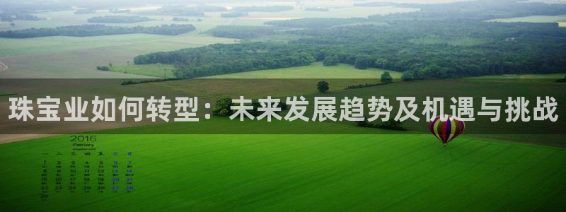 开丰娱乐平台注册时间：珠宝业如何转型：未来发展趋势及机遇与挑战