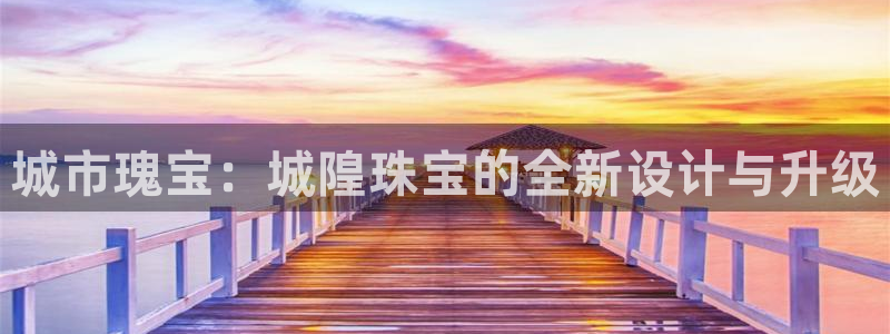 开丰娱乐主管家去判官333OO：城市瑰宝：城隍珠宝的全新设计与升级