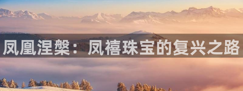 开丰娱乐平台登录：凤凰涅槃：凤禧珠宝的复兴之路