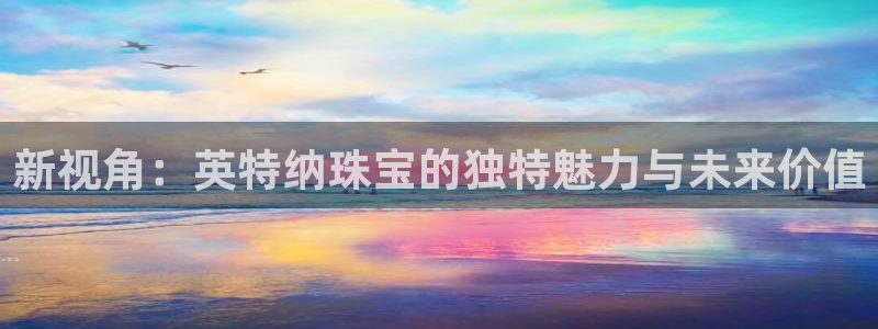 开丰娱乐最新活动：新视角：英特纳珠宝的独特魅力与未来价值
