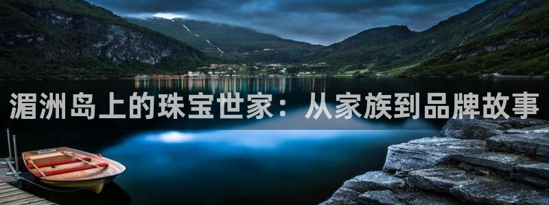 开丰娱乐予 7O935：湄洲岛上的珠宝世家：从家族到品牌故事