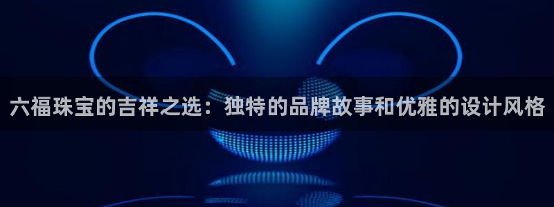 开丰娱乐官网最新消息：六福珠宝的吉祥之选：独特的品牌故事和优雅的设计风格