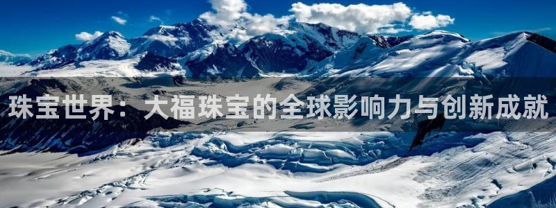 开丰娱乐官网平台登录：珠宝世界：大福珠宝的全球影响力与创新成就