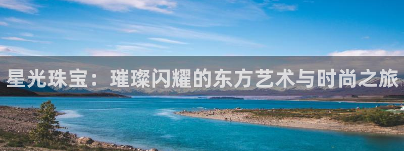 开丰娱乐67 5138：星光珠宝：璀璨闪耀的东方艺术与时尚之旅