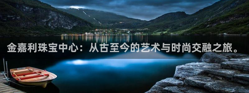 开丰娱乐67 5138：金嘉利珠宝中心：从古至今的艺术与时尚交融之旅。