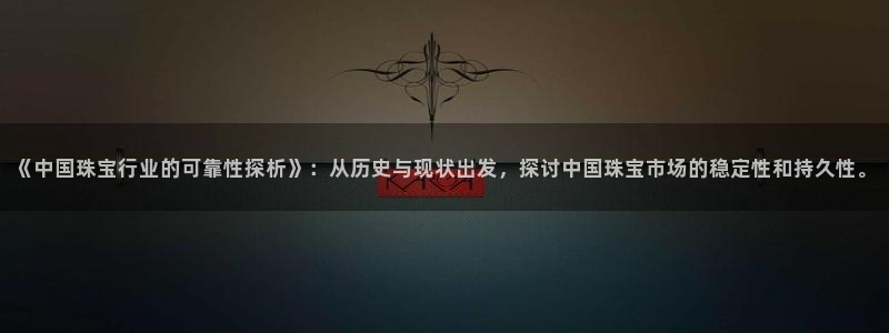 开丰娱乐后7O667：《中国珠宝行业的可靠性探析》：从历史与现状出发，探讨中国珠