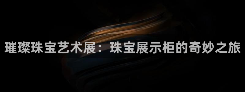 开丰娱乐网址：璀璨珠宝艺术展：珠宝展示柜的奇妙之旅