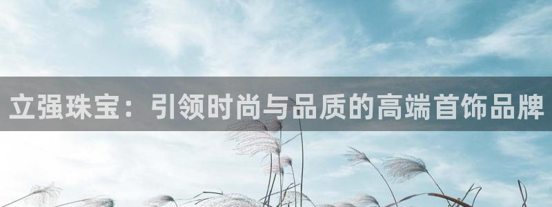 开丰娱乐注册电7O777：立强珠宝：引领时尚与品质的高端首饰品牌