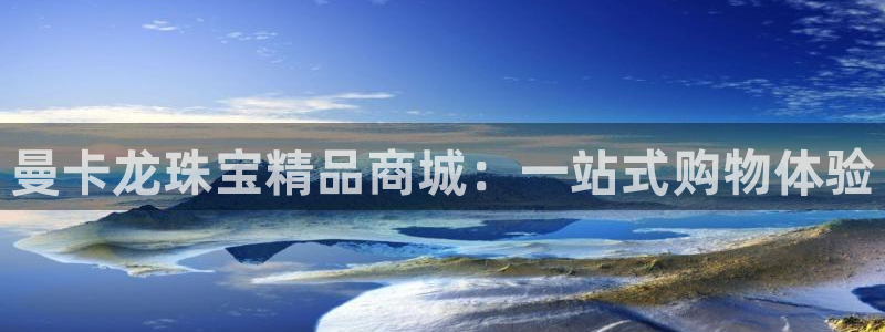 开丰娱乐上7O667：曼卡龙珠宝精品商城：一站式购物体验