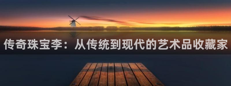 开丰娱乐登入：传奇珠宝李：从传统到现代的艺术品收藏家
