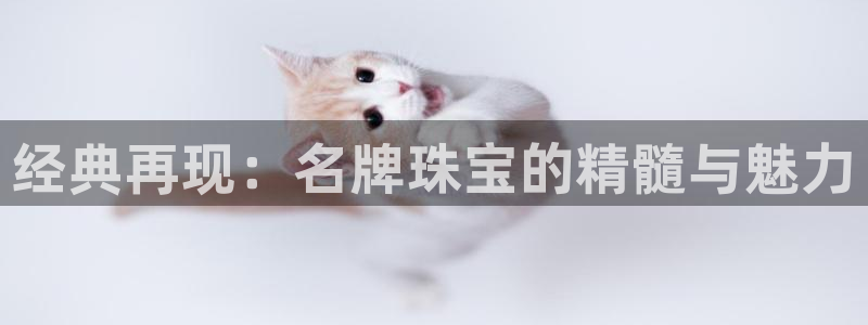 开丰娱乐登录平台下载：经典再现：名牌珠宝的精髓与魅力