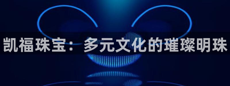 开丰娱乐登入地址在哪里：凯福珠宝：多元文化的璀璨明珠