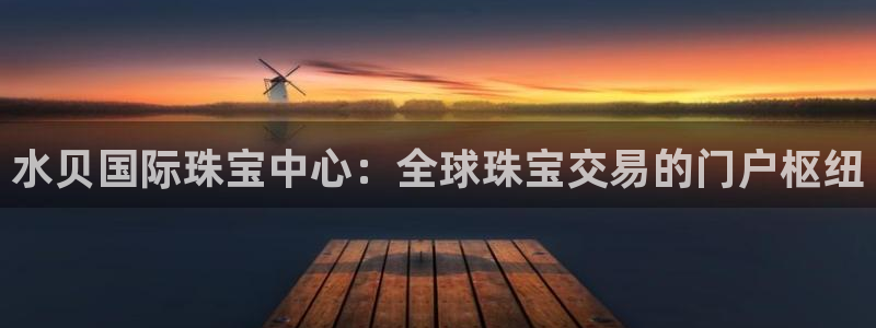 开丰娱乐最新活动：水贝国际珠宝中心：全球珠宝交易的门户枢纽