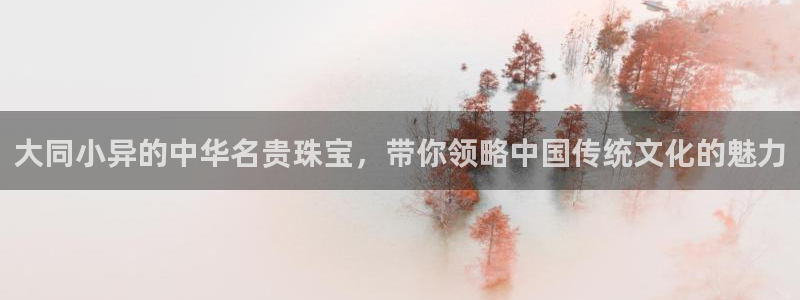 开丰娱乐官网最新消息：大同小异的中华名贵珠宝，带你领略中国传统文化的魅力