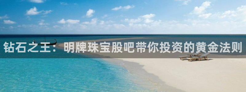 开丰娱乐注册电7O777：钻石之王：明牌珠宝股吧带你投资的黄金法则