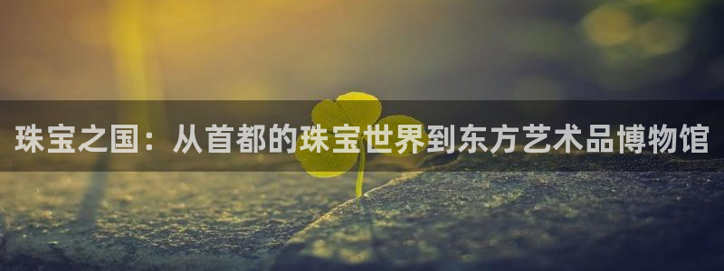 开丰娱乐上7O667：珠宝之国：从首都的珠宝世界到东方艺术品博物馆
