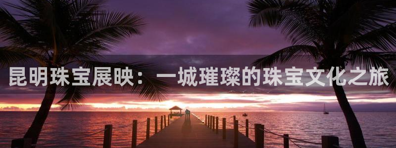 开丰娱乐开户：昆明珠宝展映：一城璀璨的珠宝文化之旅