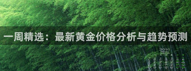 开丰娱乐登入地址在哪：一周精选：最新黄金价格分析与趋势预测