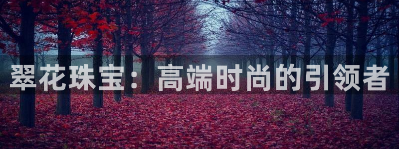 开丰娱乐网站官网首页：翠花珠宝：高端时尚的引领者