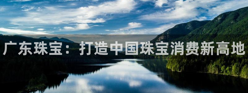 开丰娱乐前：广东珠宝：打造中国珠宝消费新高地