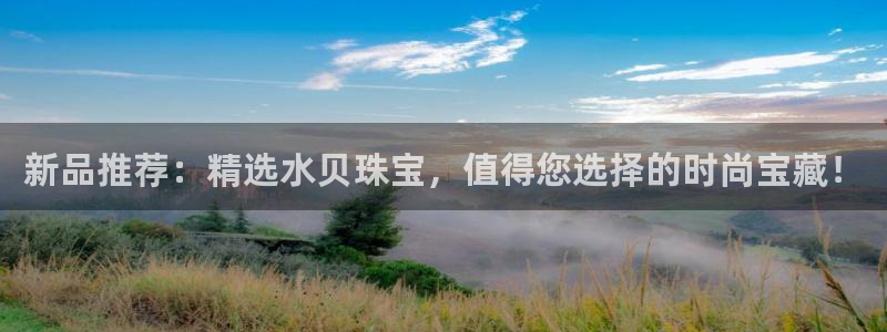开丰娱乐官网最新消息：新品推荐：精选水贝珠宝，值得您选择的时尚宝藏！