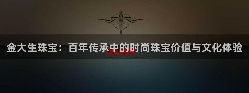 开丰娱乐违法吗：金大生珠宝：百年传承中的时尚珠宝价值与文化体验
