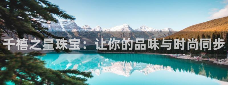 开丰娱乐官网登录网址：千禧之星珠宝：让你的品味与时尚同步