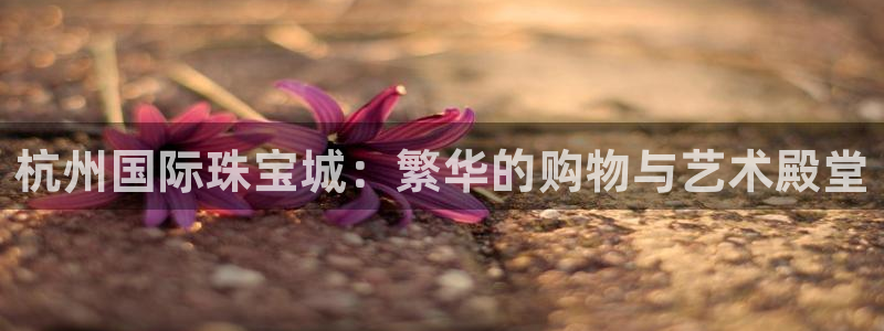 开丰娱乐官网电话：杭州国际珠宝城：繁华的购物与艺术殿堂