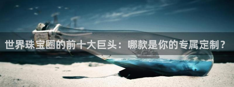 开丰娱乐趣 7O935：世界珠宝圈的前十大巨头：哪款是你的专属定制？