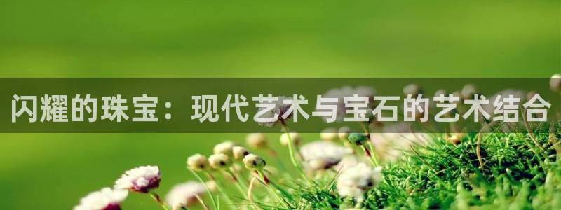 开丰娱乐会员中心：闪耀的珠宝：现代艺术与宝石的艺术结合