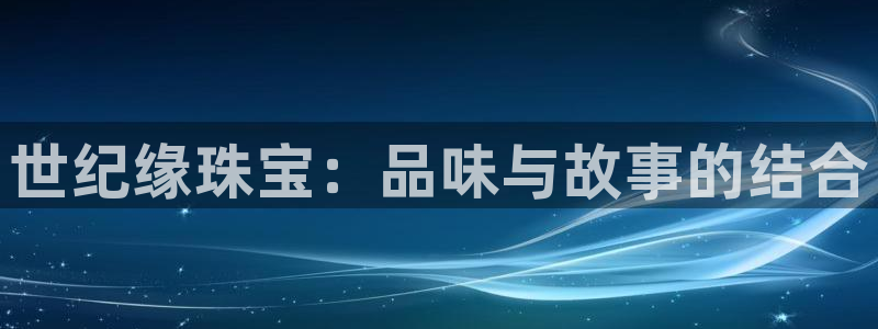开丰娱乐登录平台：世纪缘珠宝：品味与故事的结合