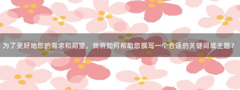 开丰娱乐前：为了更好地您的需求和期望，我将如何帮助您撰写一个合适的关键词或主题？