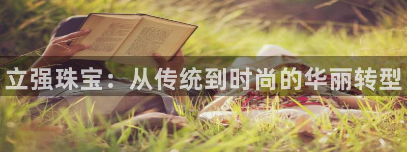 开丰娱乐寸67五壹叁八：立强珠宝：从传统到时尚的华丽转型