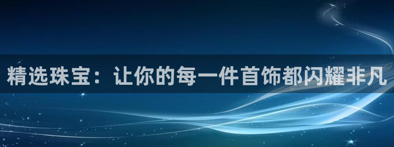 开丰娱乐官网电话：精选珠宝：让你的每一件首饰都闪耀非凡