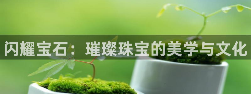 开丰娱乐科技：闪耀宝石：璀璨珠宝的美学与文化