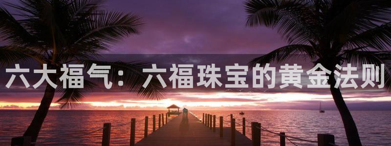 开丰娱乐登录地址入口：六大福气：六福珠宝的黄金法则