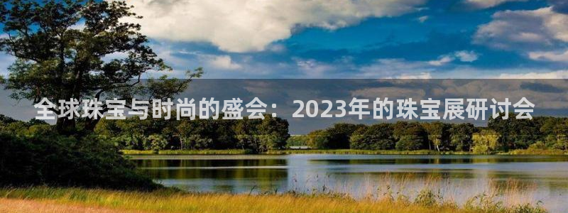 开丰娱乐注册登录不了：全球珠宝与时尚的盛会：2023年的珠宝展研讨会