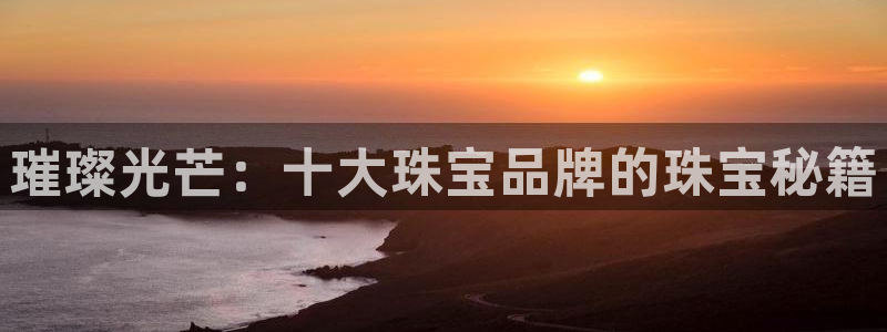 开丰娱乐2登录：璀璨光芒：十大珠宝品牌的珠宝秘籍